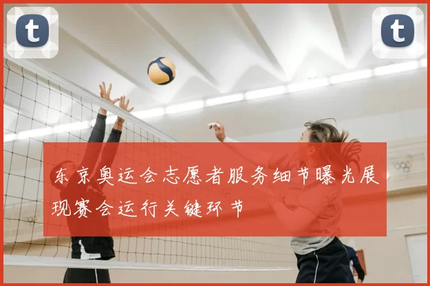 东京奥运会志愿者服务细节曝光展现赛会运行关键环节