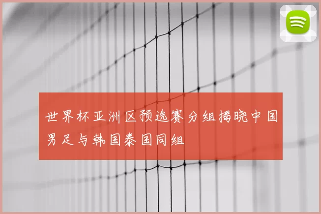 世界杯亚洲区预选赛分组揭晓中国男足与韩国泰国同组