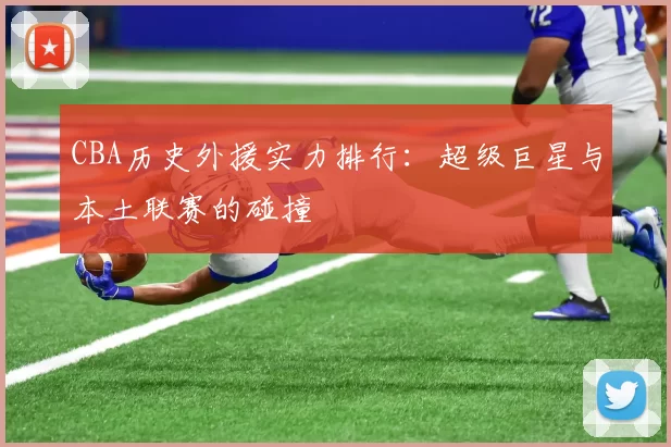 CBA历史外援实力排行：超级巨星与本土联赛的碰撞