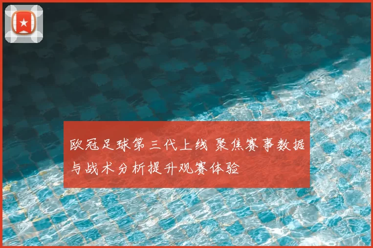 欧冠足球第三代上线 聚焦赛事数据与战术分析提升观赛体验