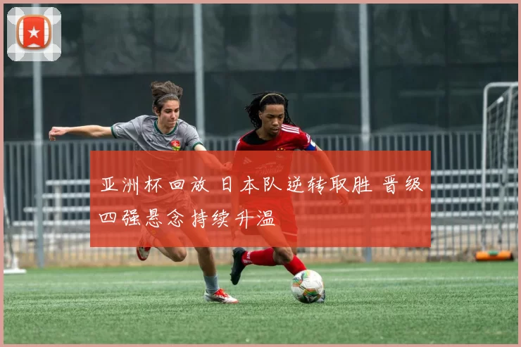 亚洲杯回放 日本队逆转取胜 晋级四强悬念持续升温