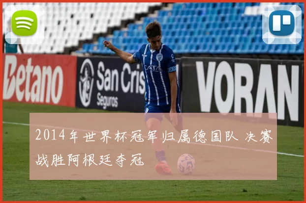 2014年世界杯冠军归属德国队 决赛战胜阿根廷夺冠
