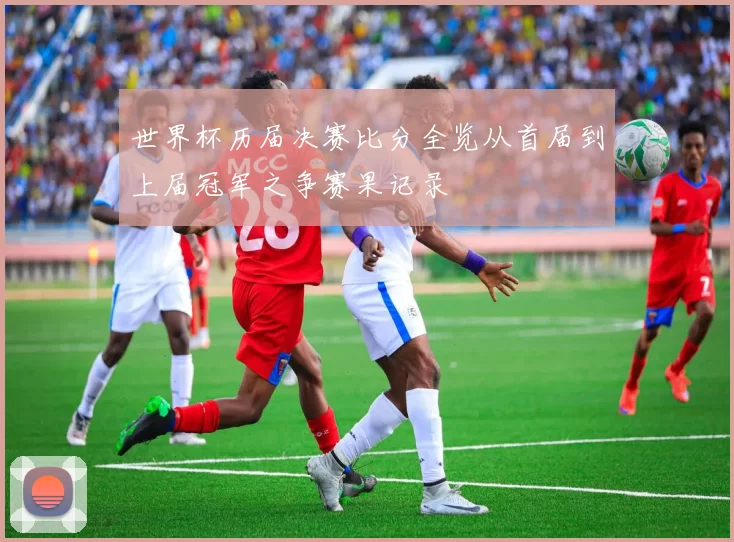世界杯历届决赛比分全览从首届到上届冠军之争赛果记录