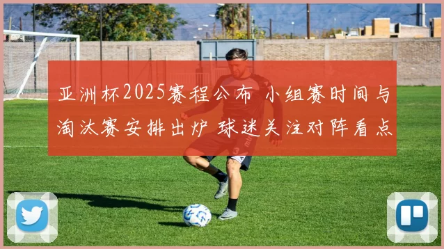 亚洲杯2025赛程公布 小组赛时间与淘汰赛安排出炉 球迷关注对阵看点