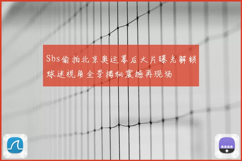 Sbs偷拍北京奥运幕后大片曝光解锁球迷视角全景揭秘震撼再现场
